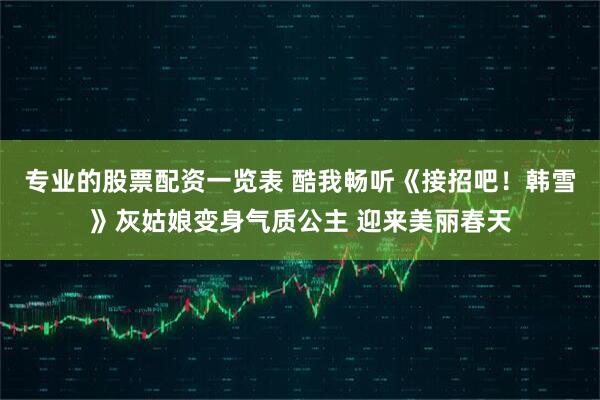 专业的股票配资一览表 酷我畅听《接招吧！韩雪》灰姑娘变身气质公主 迎来美丽春天