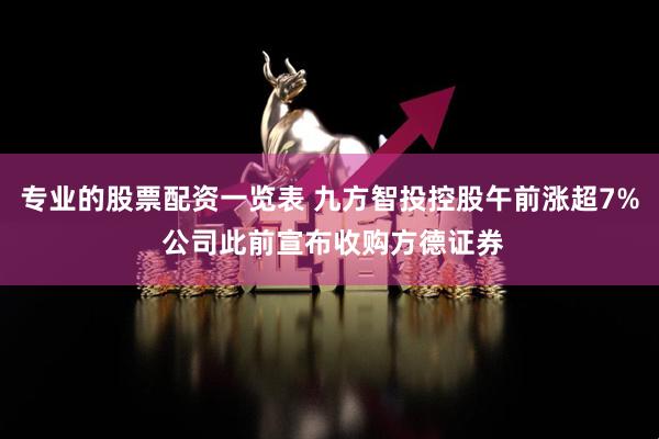 专业的股票配资一览表 九方智投控股午前涨超7% 公司此前宣布收购方德证券