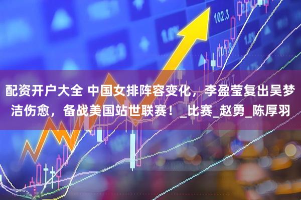 配资开户大全 中国女排阵容变化，李盈莹复出吴梦洁伤愈，备战美国站世联赛！_比赛_赵勇_陈厚羽