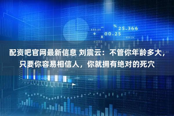 配资吧官网最新信息 刘震云：不管你年龄多大，只要你容易相信人，你就拥有绝对的死穴