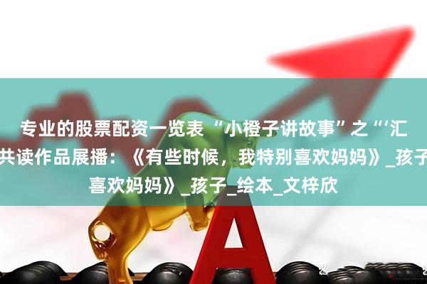 专业的股票配资一览表 “小橙子讲故事”之“‘汇’声绘色”亲子共读作品展播：《有些时候，我特别喜欢妈妈》_孩子_绘本_文梓欣