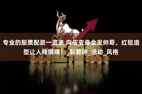 专业的股票配资一览表 向佐变身金发帅哥，红毯造型让人辣眼睛！_郭碧婷_活动_风格