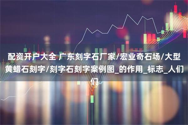 配资开户大全 广东刻字石厂家/宏业奇石场/大型黄蜡石刻字/刻字石刻字案例图_的作用_标志_人们