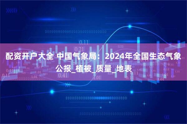 配资开户大全 中国气象局：2024年全国生态气象公报_植被_质量_地表