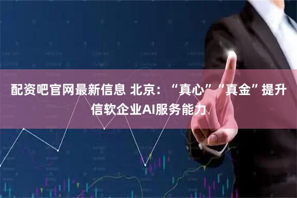 配资吧官网最新信息 北京：“真心”“真金”提升信软企业AI服务能力