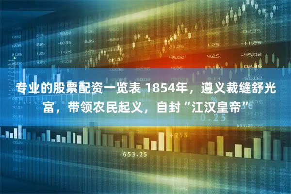 专业的股票配资一览表 1854年，遵义裁缝舒光富，带领农民起义，自封“江汉皇帝”