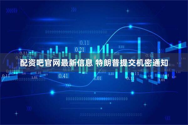 配资吧官网最新信息 特朗普提交机密通知