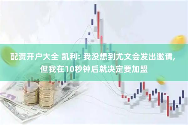 配资开户大全 凯利: 我没想到尤文会发出邀请, 但我在10秒钟后就决定要加盟
