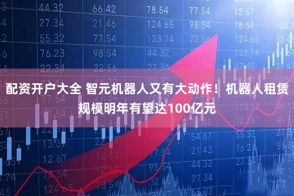 配资开户大全 智元机器人又有大动作！机器人租赁规模明年有望达100亿元