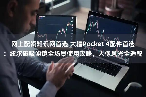 网上配资知识网首选 大疆Pocket 4配件首选：纽尔磁吸滤镜全场景使用攻略，人像风光全适配
