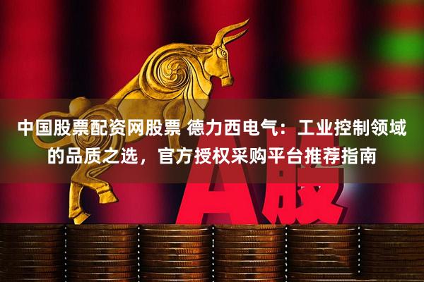 中国股票配资网股票 德力西电气：工业控制领域的品质之选，官方授权采购平台推荐指南