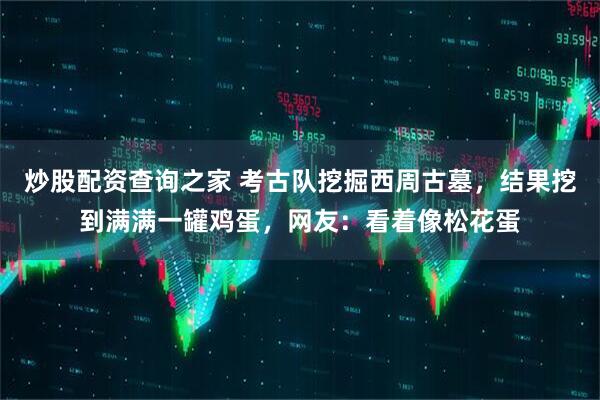 炒股配资查询之家 考古队挖掘西周古墓，结果挖到满满一罐鸡蛋，网友：看着像松花蛋