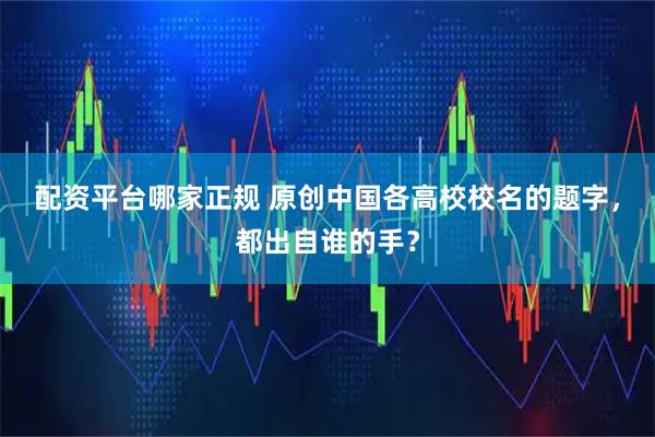 配资平台哪家正规 原创中国各高校校名的题字，都出自谁的手？