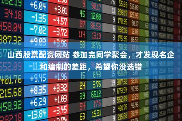山西股票配资网站 参加完同学聚会，才发现名企和编制的差距，希望你没选错