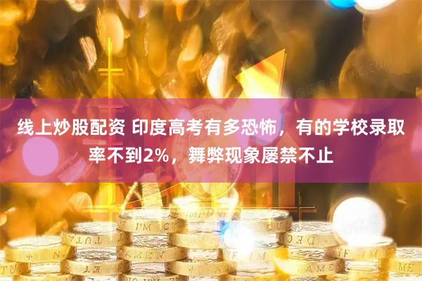 线上炒股配资 印度高考有多恐怖，有的学校录取率不到2%，舞弊现象屡禁不止