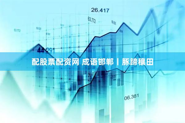 配股票配资网 成语邯郸丨豚蹄穰田