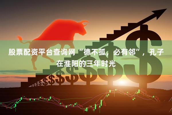 股票配资平台查询网 “德不孤，必有邻”，孔子在淮阳的三年时光