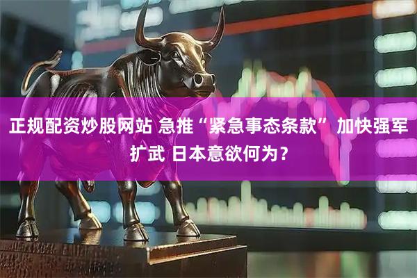 正规配资炒股网站 急推“紧急事态条款” 加快强军扩武 日本意欲何为？