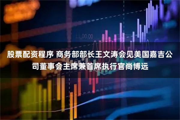 股票配资程序 商务部部长王文涛会见美国嘉吉公司董事会主席兼首席执行官尚博远